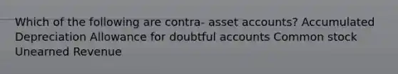 Which of the following are contra- asse<a href='https://www.questionai.com/knowledge/k7x83BRk9p-t-accounts' class='anchor-knowledge'>t accounts</a>? Accumulated Depreciation Allowance for doubtful accounts Common stock Unearned Revenue