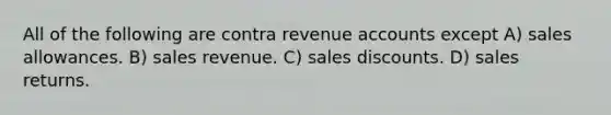 All of the following are contra revenue accounts except A) sales allowances. B) sales revenue. C) sales discounts. D) sales returns.