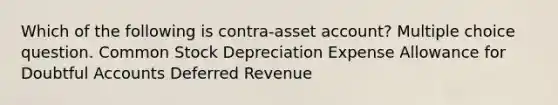 Which of the following is contra-asset account? Multiple choice question. Common Stock Depreciation Expense Allowance for Doubtful Accounts Deferred Revenue