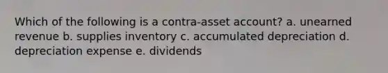 Which of the following is a contra-asset account? a. unearned revenue b. supplies inventory c. accumulated depreciation d. depreciation expense e. dividends