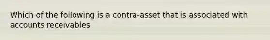 Which of the following is a contra-asset that is associated with accounts receivables