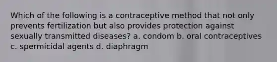 Which of the following is a contraceptive method that not only prevents fertilization but also provides protection against sexually transmitted diseases? a. condom b. oral contraceptives c. spermicidal agents d. diaphragm