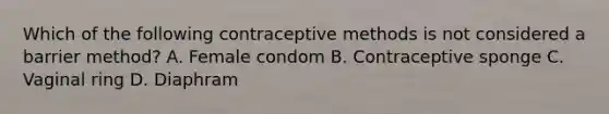 Which of the following contraceptive methods is not considered a barrier method? A. Female condom B. Contraceptive sponge C. Vaginal ring D. Diaphram