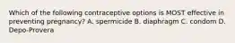 Which of the following contraceptive options is MOST effective in preventing pregnancy? A. spermicide B. diaphragm C. condom D. Depo-Provera