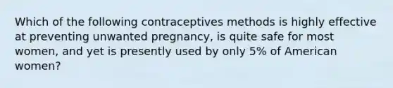 Which of the following contraceptives methods is highly effective at preventing unwanted pregnancy, is quite safe for most women, and yet is presently used by only 5% of American women?