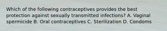 Which of the following contraceptives provides the best protection against sexually transmitted infections? A. Vaginal spermicide B. Oral contraceptives C. Sterilization D. Condoms