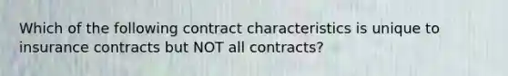 Which of the following contract characteristics is unique to insurance contracts but NOT all contracts?