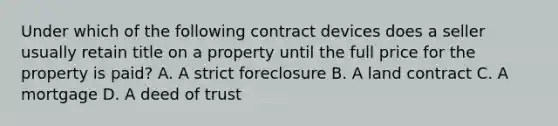 Under which of the following contract devices does a seller usually retain title on a property until the full price for the property is paid? A. A strict foreclosure B. A land contract C. A mortgage D. A deed of trust