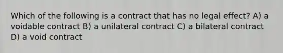 Which of the following is a contract that has no legal effect? A) a voidable contract B) a unilateral contract C) a bilateral contract D) a void contract