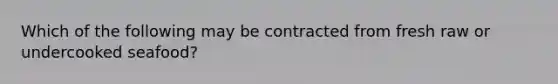 Which of the following may be contracted from fresh raw or undercooked seafood?