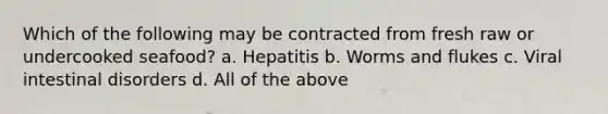 Which of the following may be contracted from fresh raw or undercooked seafood? a. Hepatitis b. Worms and flukes c. Viral intestinal disorders d. All of the above