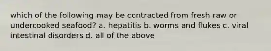 which of the following may be contracted from fresh raw or undercooked seafood? a. hepatitis b. worms and flukes c. viral intestinal disorders d. all of the above