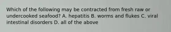 Which of the following may be contracted from fresh raw or undercooked seafood? A. hepatitis B. worms and flukes C. viral intestinal disorders D. all of the above