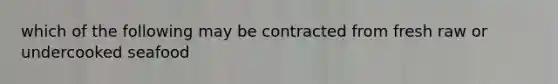 which of the following may be contracted from fresh raw or undercooked seafood