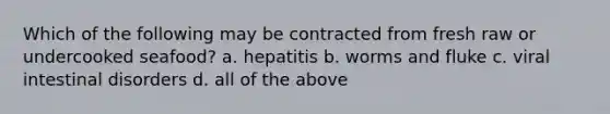 Which of the following may be contracted from fresh raw or undercooked seafood? a. hepatitis b. worms and fluke c. viral intestinal disorders d. all of the above