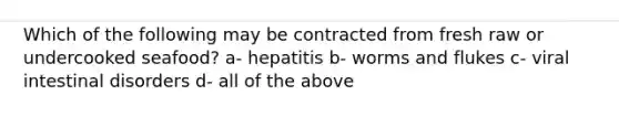 Which of the following may be contracted from fresh raw or undercooked seafood? a- hepatitis b- worms and flukes c- viral intestinal disorders d- all of the above