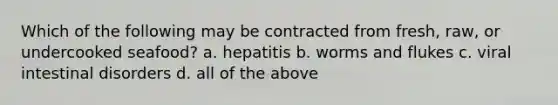 Which of the following may be contracted from fresh, raw, or undercooked seafood? a. hepatitis b. worms and flukes c. viral intestinal disorders d. all of the above