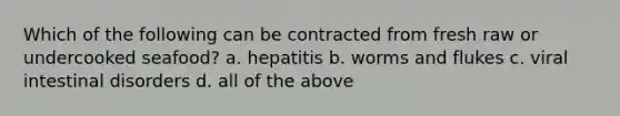 Which of the following can be contracted from fresh raw or undercooked seafood? a. hepatitis b. worms and flukes c. viral intestinal disorders d. all of the above