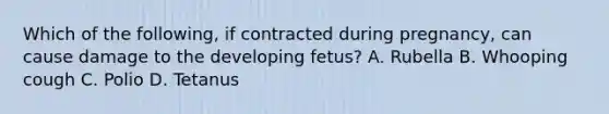 Which of the following, if contracted during pregnancy, can cause damage to the developing fetus? A. Rubella B. Whooping cough C. Polio D. Tetanus