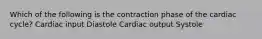 Which of the following is the contraction phase of the cardiac cycle? Cardiac input Diastole Cardiac output Systole