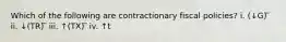 Which of the following are contractionary fiscal policies? i. (↓G) ̅ ii. ↓(TR) ̅ iii. ↑(TX) ̅ iv. ↑t