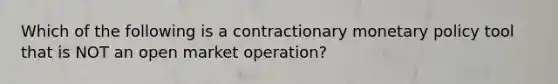 Which of the following is a contractionary <a href='https://www.questionai.com/knowledge/kEE0G7Llsx-monetary-policy' class='anchor-knowledge'>monetary policy</a> tool that is NOT an open market operation?