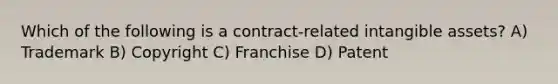 Which of the following is a contract-related <a href='https://www.questionai.com/knowledge/kfaeAOzavC-intangible-assets' class='anchor-knowledge'>intangible assets</a>? A) Trademark B) Copyright C) Franchise D) Patent