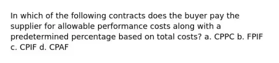 In which of the following contracts does the buyer pay the supplier for allowable performance costs along with a predetermined percentage based on total costs? a. CPPC b. FPIF c. CPIF d. CPAF