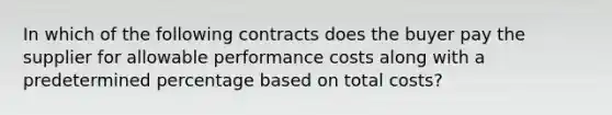 In which of the following contracts does the buyer pay the supplier for allowable performance costs along with a predetermined percentage based on total costs?