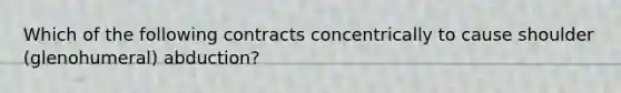 Which of the following contracts concentrically to cause shoulder (glenohumeral) abduction?