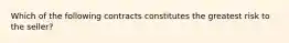 Which of the following contracts constitutes the greatest risk to the seller?