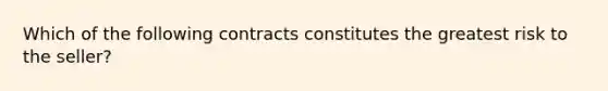 Which of the following contracts constitutes the greatest risk to the seller?