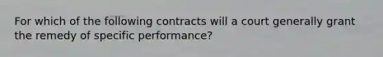 For which of the following contracts will a court generally grant the remedy of specific performance?