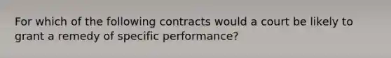 For which of the following contracts would a court be likely to grant a remedy of specific performance?