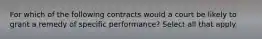 For which of the following contracts would a court be likely to grant a remedy of specific performance? Select all that apply.