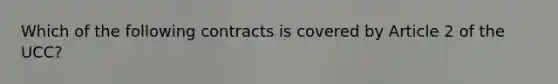 Which of the following contracts is covered by Article 2 of the UCC?