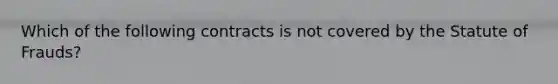 Which of the following contracts is not covered by the Statute of Frauds?