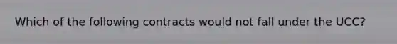 Which of the following contracts would not fall under the UCC?