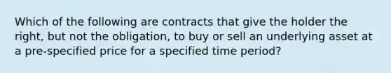 Which of the following are contracts that give the holder the right, but not the obligation, to buy or sell an underlying asset at a pre-specified price for a specified time period?