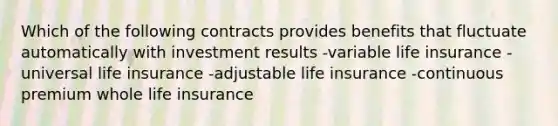 Which of the following contracts provides benefits that fluctuate automatically with investment results -variable life insurance - universal life insurance -adjustable life insurance -continuous premium whole life insurance