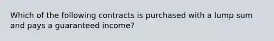 Which of the following contracts is purchased with a lump sum and pays a guaranteed income?