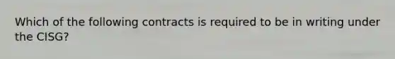 Which of the following contracts is required to be in writing under the CISG?
