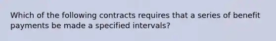 Which of the following contracts requires that a series of benefit payments be made a specified intervals?