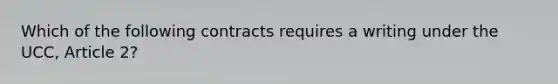 Which of the following contracts requires a writing under the UCC, Article 2?