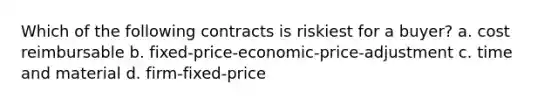 Which of the following contracts is riskiest for a buyer? a. cost reimbursable b. fixed-price-economic-price-adjustment c. time and material d. firm-fixed-price