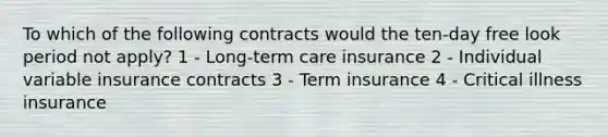 To which of the following contracts would the ten-day free look period not apply? 1 - Long-term care insurance 2 - Individual variable insurance contracts 3 - Term insurance 4 - Critical illness insurance