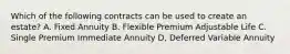 Which of the following contracts can be used to create an estate? A. Fixed Annuity B. Flexible Premium Adjustable Life C. Single Premium Immediate Annuity D, Deferred Variable Annuity