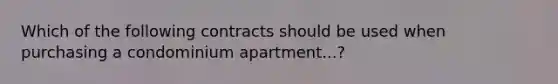 Which of the following contracts should be used when purchasing a condominium apartment...?