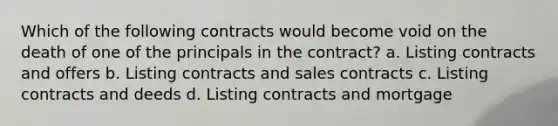 Which of the following contracts would become void on the death of one of the principals in the contract? a. Listing contracts and offers b. Listing contracts and sales contracts c. Listing contracts and deeds d. Listing contracts and mortgage