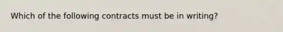 Which of the following contracts must be in writing?